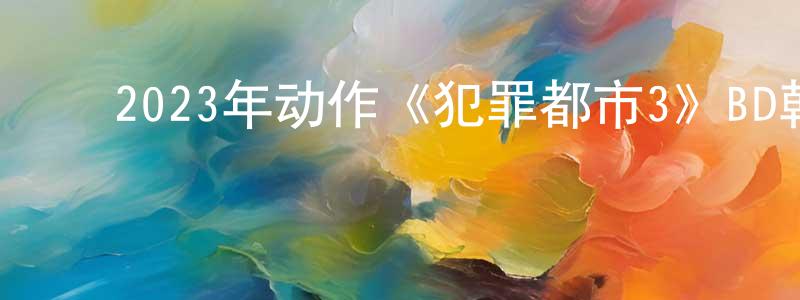 鲍志英的动漫综艺大全,2023年动作《犯罪都市3》BD韩语中字迅雷下载_电影天堂